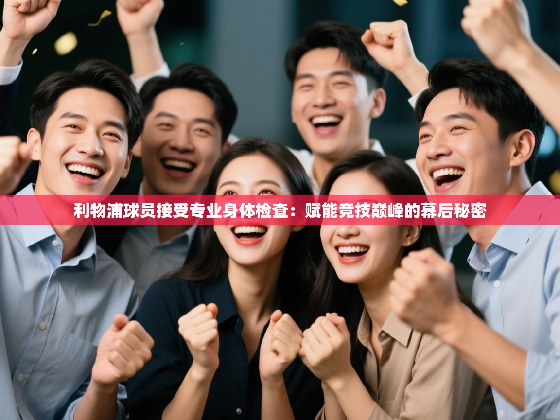 利物浦球员接受专业身体检查：赋能竞技巅峰的幕后秘密  第1张