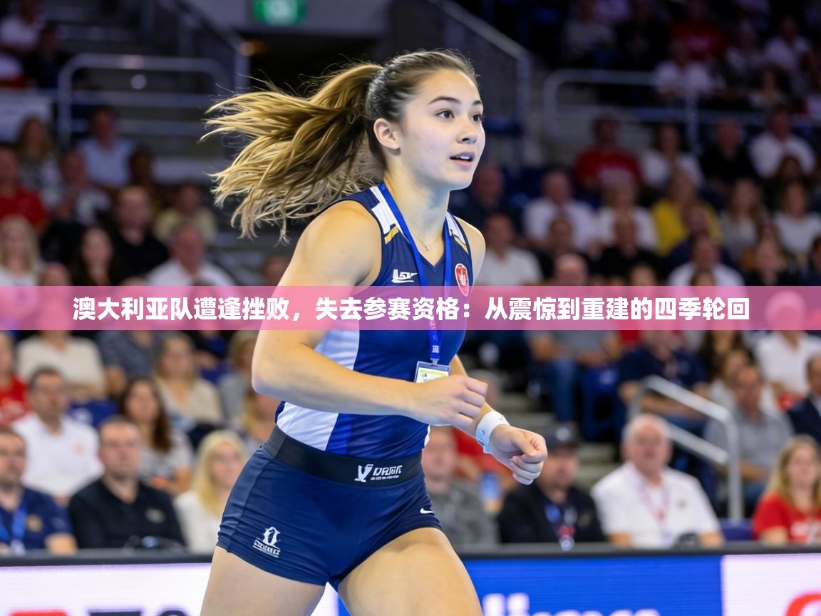 澳大利亚队遭逢挫败,失去参赛资格:从震惊到重建的四季轮回 第2张
